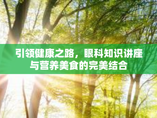 引领健康之路，眼科知识讲座与营养美食的完美结合