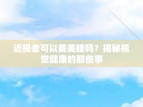 近视者可以戴美瞳吗？揭秘视觉健康的那些事