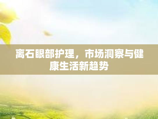 离石眼部护理，市场洞察与健康生活新趋势第1张-巧哦健康视界