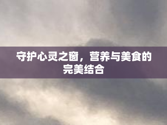 守护心灵之窗，营养与美食的完美结合