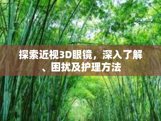 探索近视3D眼镜,深入了解、困扰及护理方法 探索近视3D眼镜,深入了解、困扰及护理方法