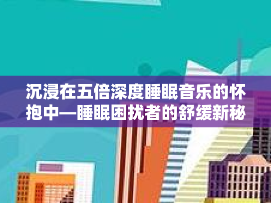 沉浸在五倍深度睡眠音乐的怀抱中—睡眠困扰者的舒缓新秘法第1张-巧哦健康视界
