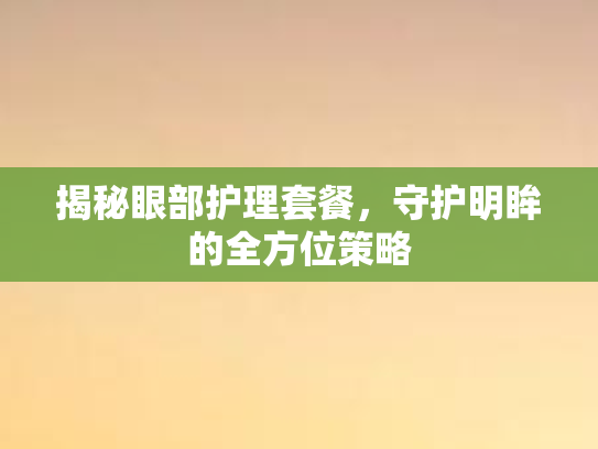 揭秘眼部护理套餐，守护明眸的全方位策略第1张-巧哦健康视界