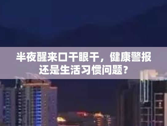 半夜醒来口干眼干，健康警报还是生活习惯问题？第1张-巧哦健康视界