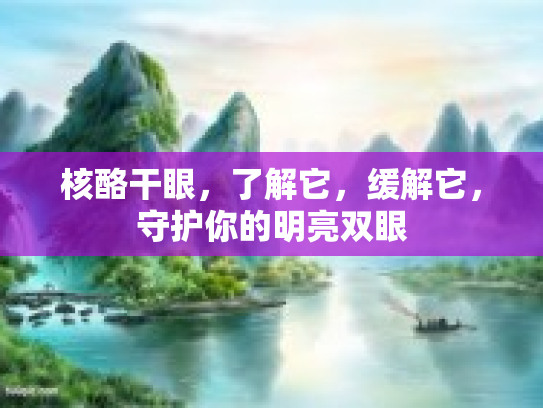 核酪干眼，了解它，缓解它，守护你的明亮双眼第1张-巧哦健康视界