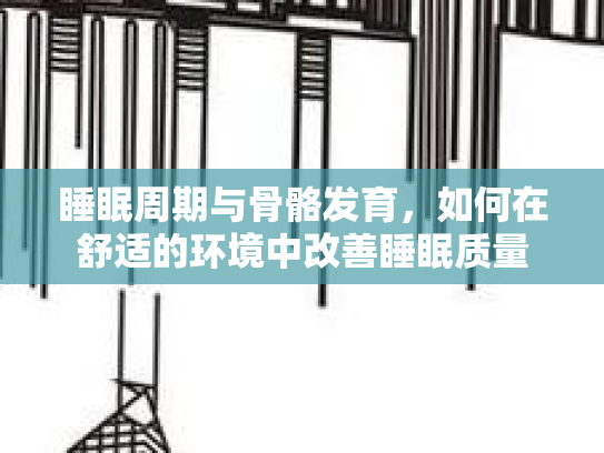 睡眠周期与骨骼发育，如何在舒适的环境中改善睡眠质量第1张-巧哦健康视界