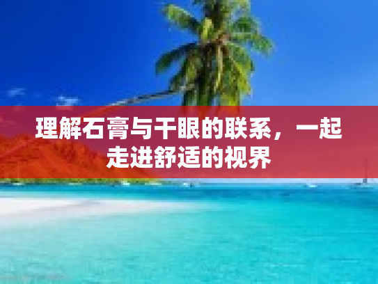 理解石膏与干眼的联系,一起走进舒适的视界 理解石膏与干眼的联系,一起走进舒适的视界