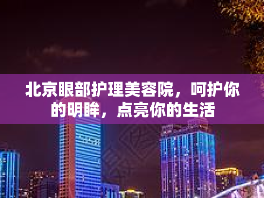 北京眼部护理美容院，呵护你的明眸，点亮你的生活