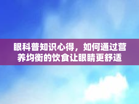 眼科普知识心得,如何通过营养均衡的饮食让眼睛更舒适 眼科普知识心得,如何通过营养均衡的饮食让眼睛更舒适