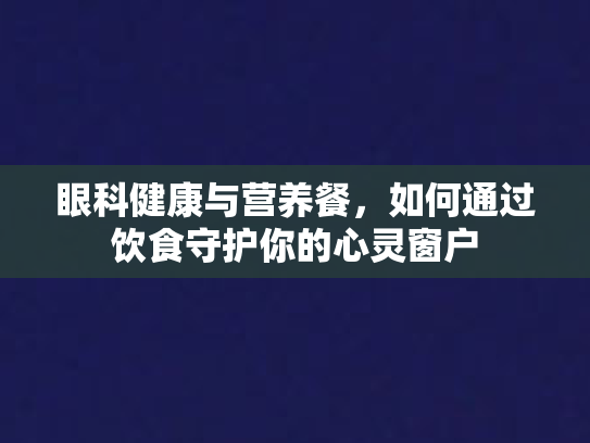 眼科健康与营养餐，如何通过饮食守护你的心灵窗户第1张-巧哦健康视界
