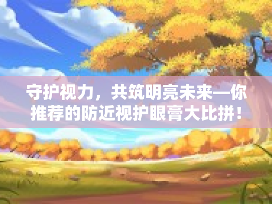 守护视力，共筑明亮未来—你推荐的防近视护眼膏大比拼！第1张-巧哦健康视界