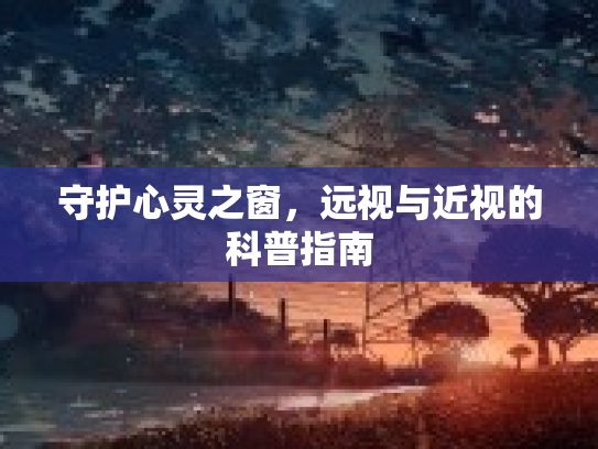 守护心灵之窗，远视与近视的科普指南