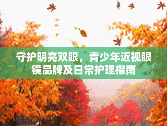 守护明亮双眼，青少年近视眼镜品牌及日常护理指南第1张-巧哦健康视界