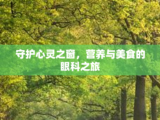 守护心灵之窗，营养与美食的眼科之旅