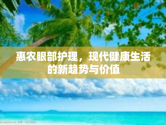 惠农眼部护理，现代健康生活的新趋势与价值