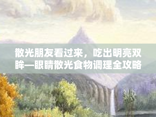 散光朋友看过来，吃出明亮双眸—眼睛散光食物调理全攻略