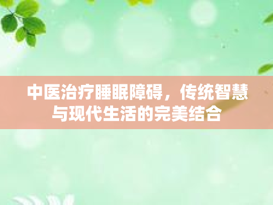 中医治疗睡眠障碍，传统智慧与现代生活的完美结合
