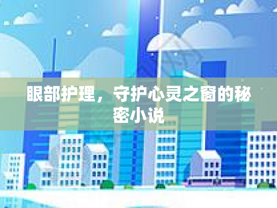 眼部护理，守护心灵之窗的秘密小说