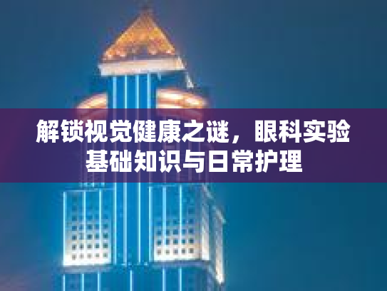 解锁视觉健康之谜，眼科实验基础知识与日常护理