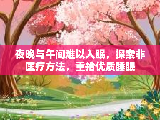 夜晚与午间难以入眠，探索非医疗方法，重拾优质睡眠