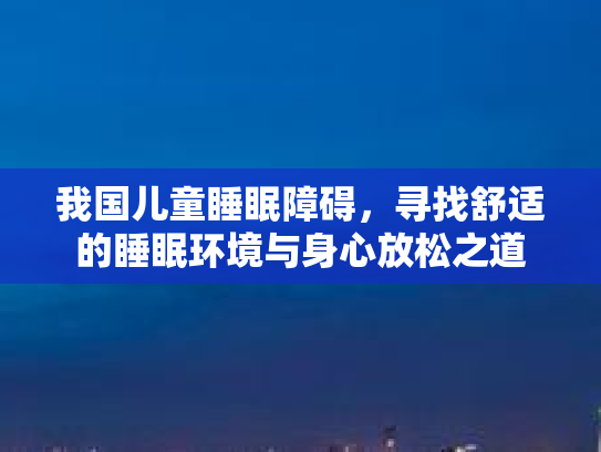 我国儿童睡眠障碍，寻找舒适的睡眠环境与身心放松之道