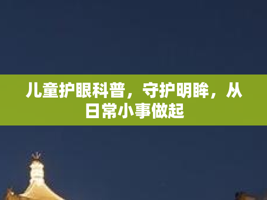 儿童护眼科普，守护明眸，从日常小事做起