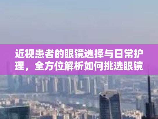 近视患者的眼镜选择与日常护理，全方位解析如何挑选眼镜及护理方法
