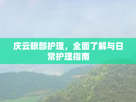 庆云眼部护理，全面了解与日常护理指南
