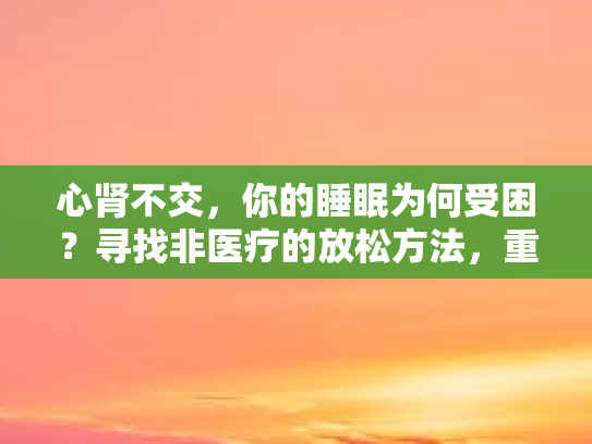 心肾不交，你的睡眠为何受困？寻找非医疗的放松方法，重拾宁静梦乡