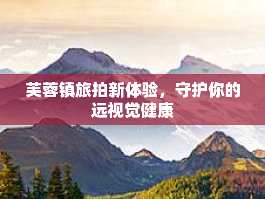 芙蓉镇旅拍新体验，守护你的远视觉健康