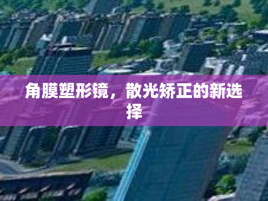 角膜塑形镜，散光矫正的新选择