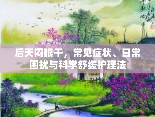 后天闷眼干，常见症状、日常困扰与科学舒缓护理法