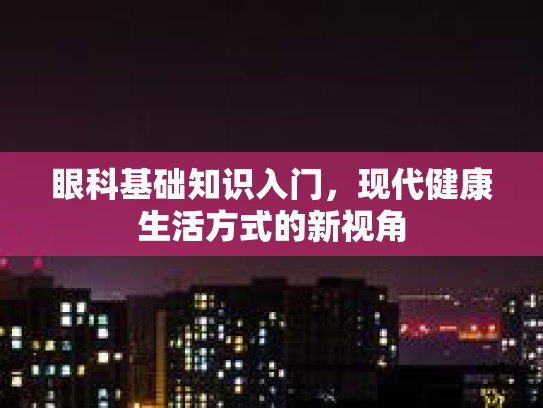 眼科基础知识入门，现代健康生活方式的新视角