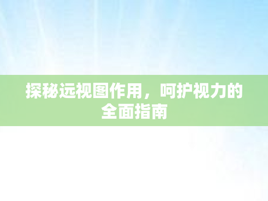 探秘远视图作用，呵护视力的全面指南