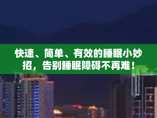 快速、简单、有效的睡眠小妙招，告别睡眠障碍不再难！