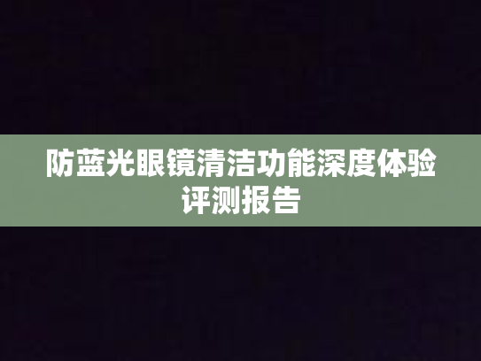 防蓝光眼镜清洁功能深度体验评测报告