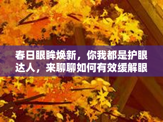 春日眼眸焕新，你我都是护眼达人，来聊聊如何有效缓解眼睛疼痛？