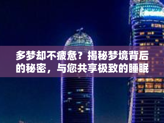 多梦却不疲惫？揭秘梦境背后的秘密，与您共享极致的睡眠体验
