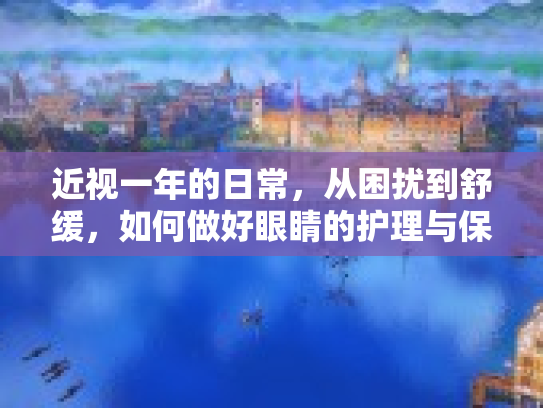 近视一年的日常，从困扰到舒缓，如何做好眼睛的护理与保健