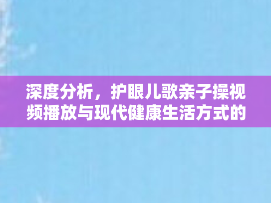 深度分析，护眼儿歌亲子操视频播放与现代健康生活方式的交融与价值
