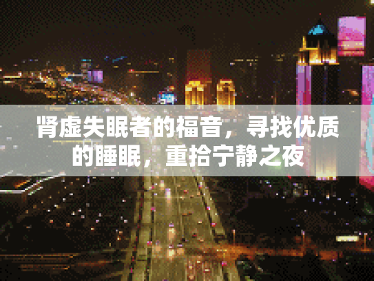 肾虚失眠者的福音，寻找优质的睡眠，重拾宁静之夜