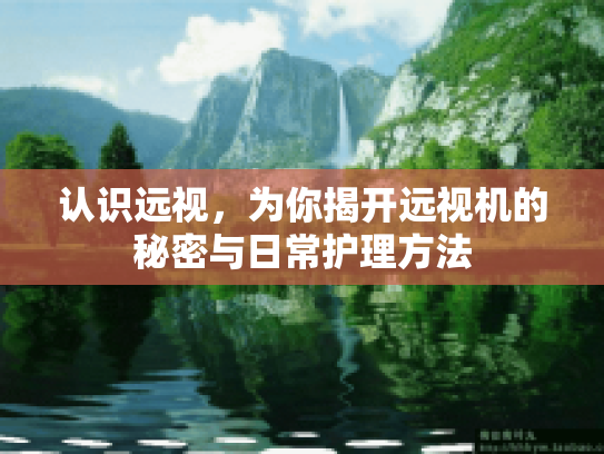 认识远视，为你揭开远视机的秘密与日常护理方法