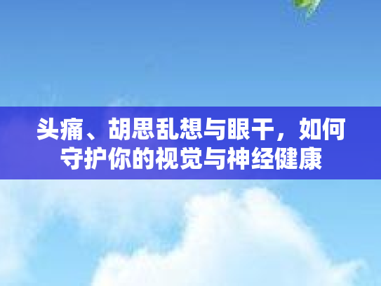 头痛、胡思乱想与眼干，如何守护你的视觉与神经健康