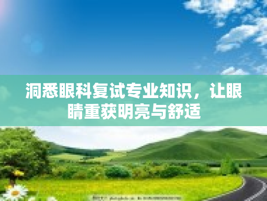 洞悉眼科复试专业知识，让眼睛重获明亮与舒适