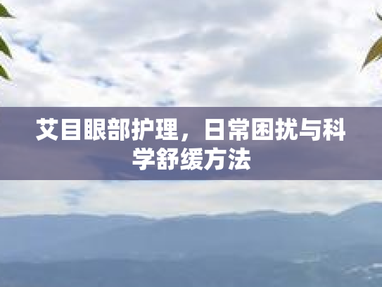 艾目眼部护理，日常困扰与科学舒缓方法