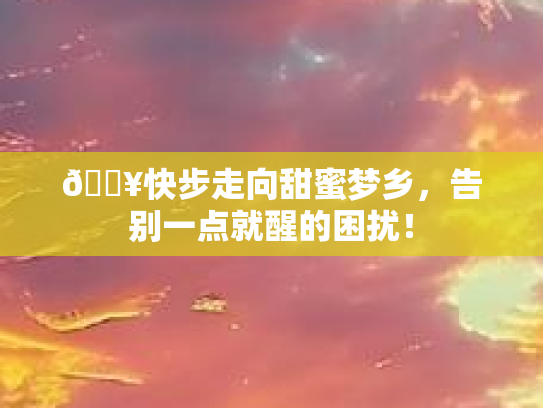 🔥快步走向甜蜜梦乡，告别一点就醒的困扰！
