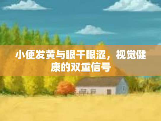 小便发黄与眼干眼涩，视觉健康的双重信号