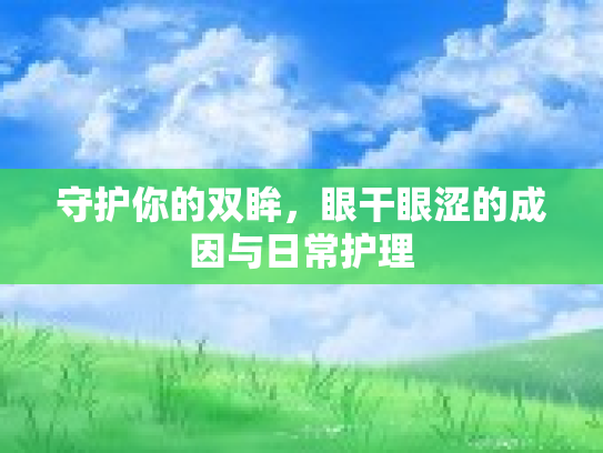 守护你的双眸，眼干眼涩的成因与日常护理