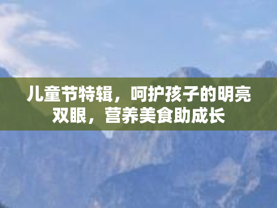 儿童节特辑，呵护孩子的明亮双眼，营养美食助成长
