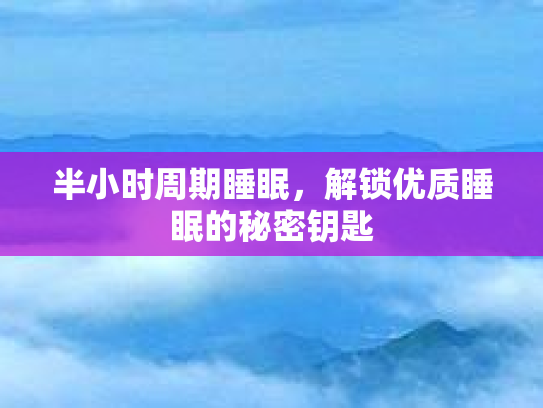 半小时周期睡眠，解锁优质睡眠的秘密钥匙